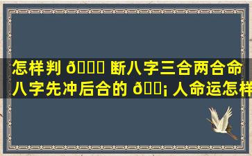 怎样判 🐎 断八字三合两合命「八字先冲后合的 🐡 人命运怎样」